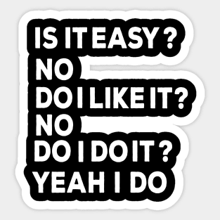 Is it easy? no Do I like it? No Do I do it Yeah I do Sticker